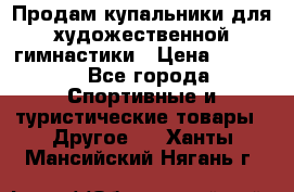 Продам купальники для художественной гимнастики › Цена ­ 6 000 - Все города Спортивные и туристические товары » Другое   . Ханты-Мансийский,Нягань г.